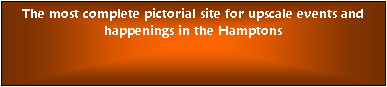 Text Box: The most complete pictorial site for upscale events and happenings in the Hamptons